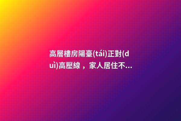 高層樓房陽臺(tái)正對(duì)高壓線，家人居住不適